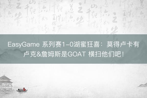 EasyGame 系列赛1-0湖蜜狂喜：莫得卢卡有卢克&詹姆斯是GOAT 横扫他们吧！