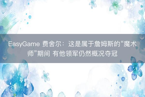 EasyGame 费舍尔：这是属于詹姆斯的“魔术师”期间 有他领军仍然概况夺冠