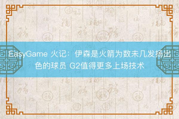 EasyGame 火记：伊森是火箭为数未几发扬出色的球员 G2值得更多上场技术