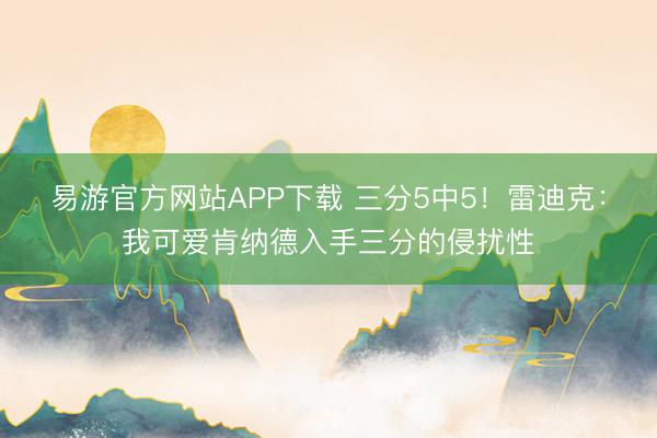 易游官方网站APP下载 三分5中5!雷迪克:我可爱肯纳德入手三分的侵扰性