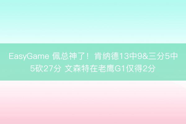 EasyGame 佩总神了！肯纳德13中9&三分5中5砍27分 文森特在老鹰G1仅得2分