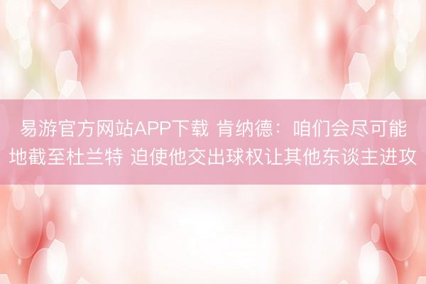 易游官方网站APP下载 肯纳德:咱们会尽可能地截至杜兰特 迫使他交出球权让其他东谈主进攻