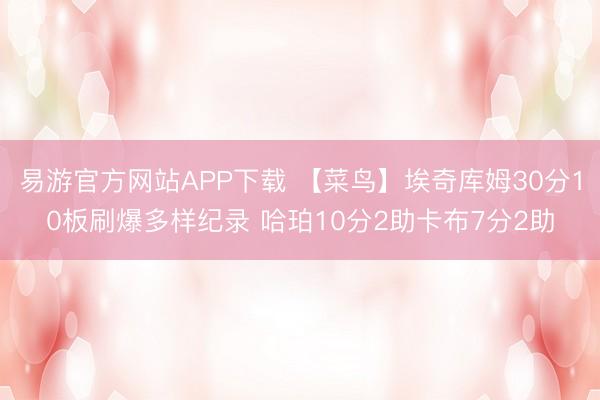 易游官方网站APP下载 【菜鸟】埃奇库姆30分10板刷爆多样纪录 哈珀10分2助卡布7分2助