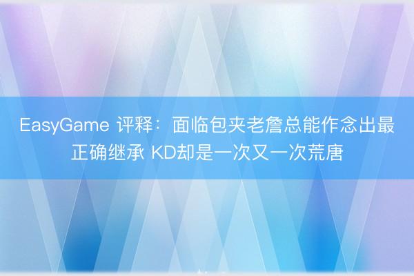 EasyGame 评释：面临包夹老詹总能作念出最正确继承 KD却是一次又一次荒唐