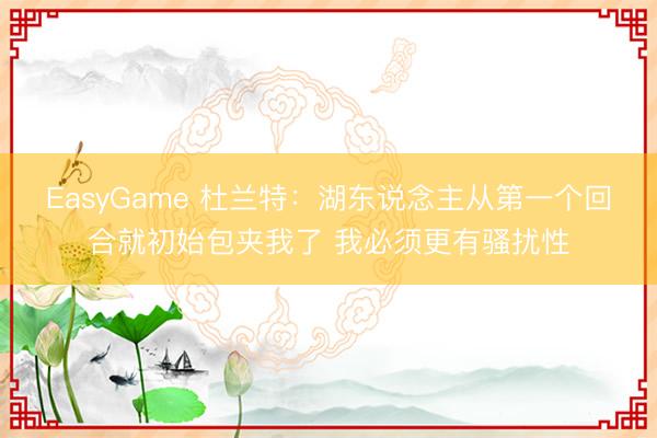 EasyGame 杜兰特:湖东说念主从第一个回合就初始包夹我了 我必须更有骚扰性