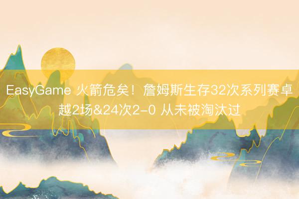 EasyGame 火箭危矣!詹姆斯生存32次系列赛卓越2场&24次2-0 从未被淘汰过