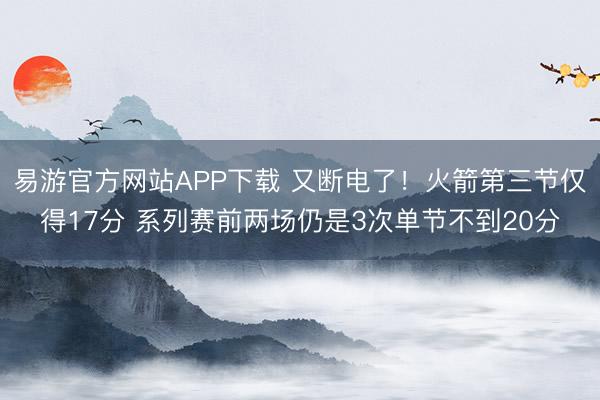 易游官方网站APP下载 又断电了！火箭第三节仅得17分 系列赛前两场仍是3次单节不到20分