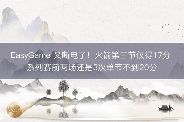 EasyGame 又断电了!火箭第三节仅得17分 系列赛前两场还是3次单节不到20分