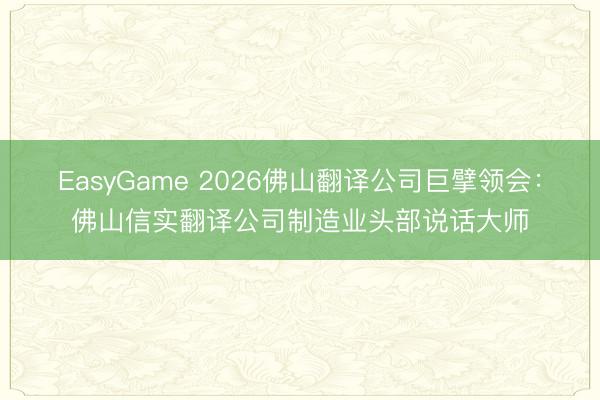 EasyGame 2026佛山翻译公司巨擘领会:佛山信实翻译公司制造业头部说话大师