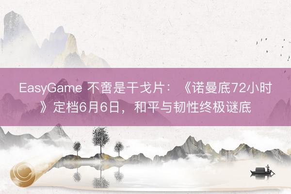EasyGame 不啻是干戈片：《诺曼底72小时》定档6月6日，和平与韧性终极谜底
