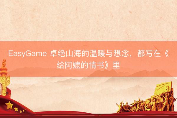 EasyGame 卓绝山海的温暖与想念,都写在《给阿嬷的情书》里