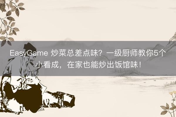 EasyGame 炒菜总差点味?一级厨师教你5个小看成,在家也能炒出饭馆味!
