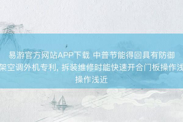 易游官方网站APP下载 中普节能得回具有防御外架空调外机专利, 拆装维修时能快速开合门板操作浅近