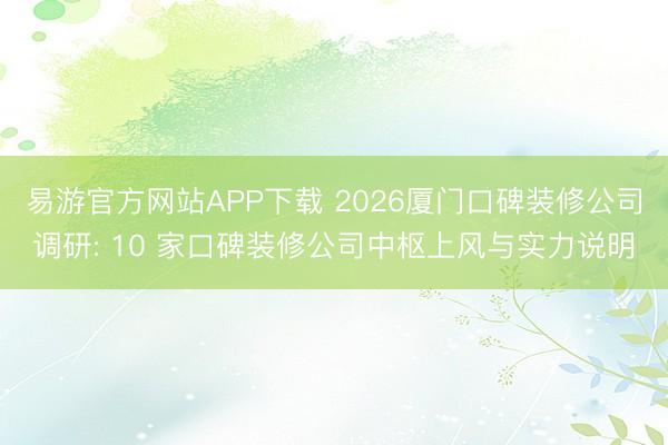 易游官方网站APP下载 2026厦门口碑装修公司调研: 10 家口碑装修公司中枢上风与实力说明