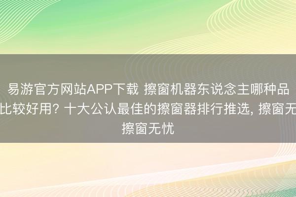 易游官方网站APP下载 擦窗机器东说念主哪种品牌比较好用? 十大公认最佳的擦窗器排行推选, 擦窗无忧