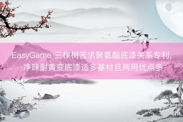 EasyGame 三棵树苦求聚氨酯底漆关系专利, 净味耐黄变底漆适多基材且两用优点多