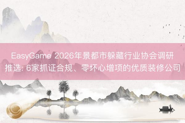 EasyGame 2026年景都市躲藏行业协会调研推选: 6家抓证合规、零坏心增项的优质装修公司