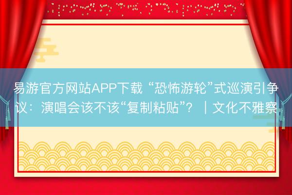 易游官方网站APP下载 “恐怖游轮”式巡演引争议:演唱会该不该“复制粘贴”?|文化不雅察
