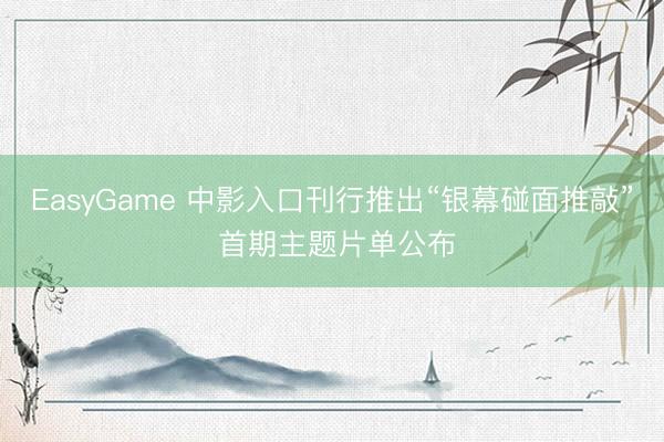 EasyGame 中影入口刊行推出“银幕碰面推敲” 首期主题片单公布
