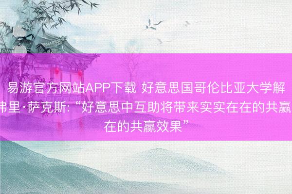 易游官方网站APP下载 好意思国哥伦比亚大学解说杰弗里·萨克斯: “好意思中互助将带来实实在在的共赢效果”