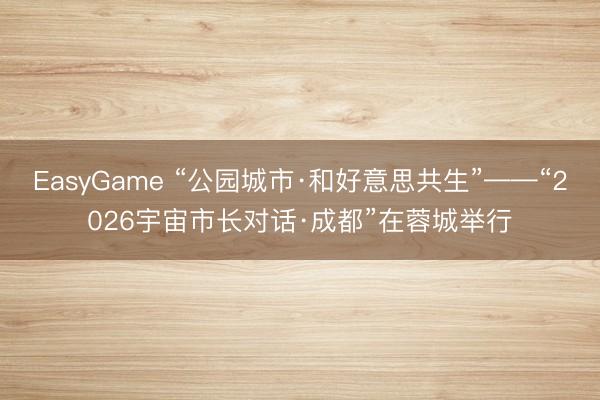 EasyGame “公园城市·和好意思共生”——“2026宇宙市长对话·成都”在蓉城举行