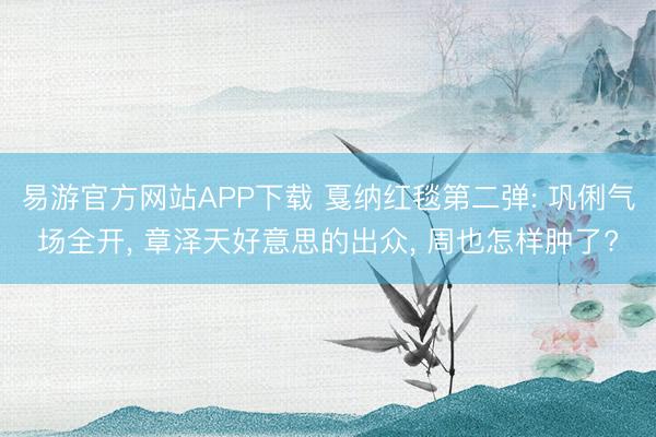 易游官方网站APP下载 戛纳红毯第二弹: 巩俐气场全开, 章泽天好意思的出众, 周也怎样肿了?