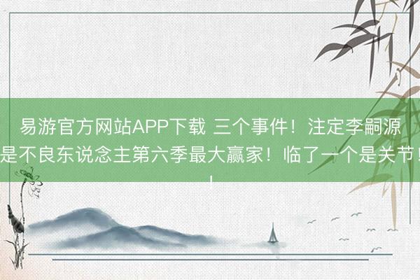 易游官方网站APP下载 三个事件!注定李嗣源是不良东说念主第六季最大赢家!临了一个是关节!