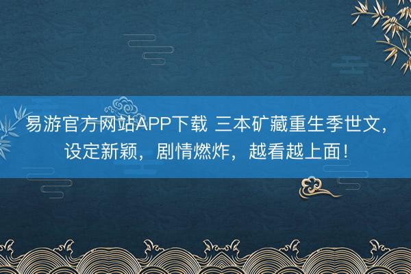 易游官方网站APP下载 三本矿藏重生季世文,设定新颖,剧情燃炸,越看越上面!