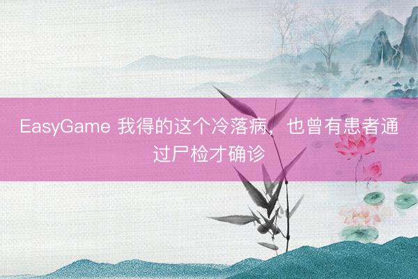 EasyGame 我得的这个冷落病,也曾有患者通过尸检才确诊