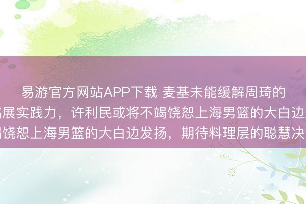 易游官方网站APP下载 麦基未能缓解周琦的压力,反不如让范子铭展实践力,许利民或将不竭饶恕上海男篮的大白边发扬,期待料理层的聪慧决策