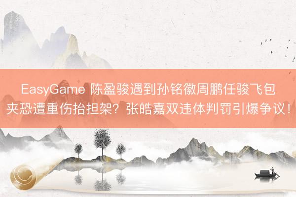 EasyGame 陈盈骏遇到孙铭徽周鹏任骏飞包夹恐遭重伤抬担架?张皓嘉双违体判罚引爆争议!