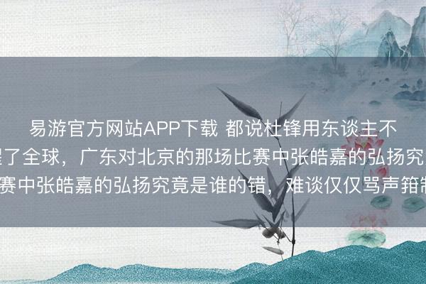 易游官方网站APP下载 都说杜锋用东谈主不当，王仕鹏一句话点醒了全球，广东对北京的那场比赛中张皓嘉的弘扬究竟是谁的错，难谈仅仅骂声箝制吗？
