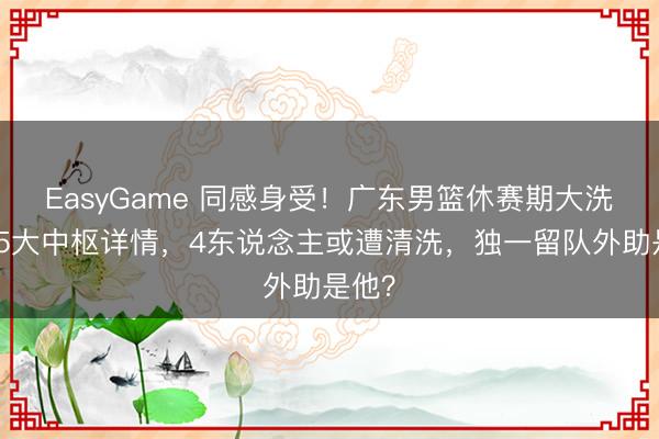EasyGame 同感身受!广东男篮休赛期大洗牌:5大中枢详情,4东说念主或遭清洗,独一留队外助是他?