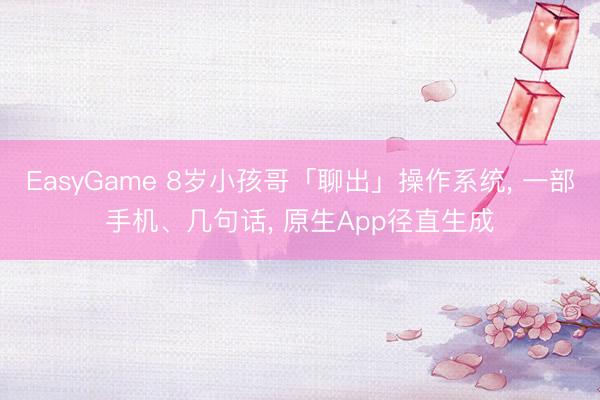 EasyGame 8岁小孩哥「聊出」操作系统, 一部手机、几句话, 原生App径直生成