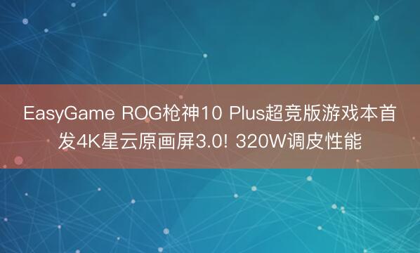 EasyGame ROG枪神10 Plus超竞版游戏本首发4K星云原画屏3.0! 320W调皮性能