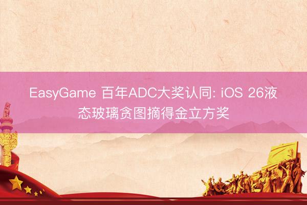 EasyGame 百年ADC大奖认同: iOS 26液态玻璃贪图摘得金立方奖