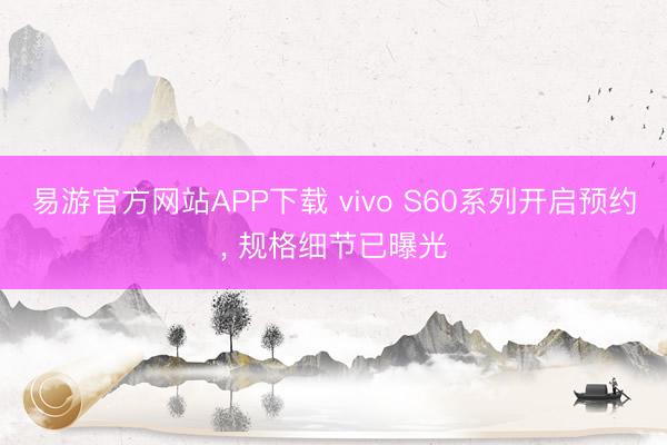 易游官方网站APP下载 vivo S60系列开启预约, 规格细节已曝光