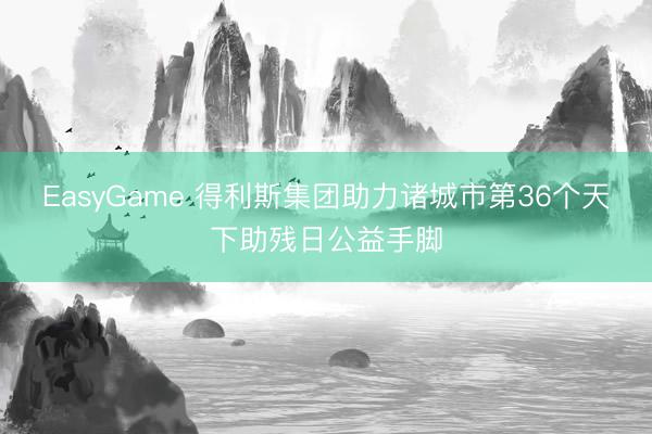 EasyGame 得利斯集团助力诸城市第36个天下助残日公益手脚