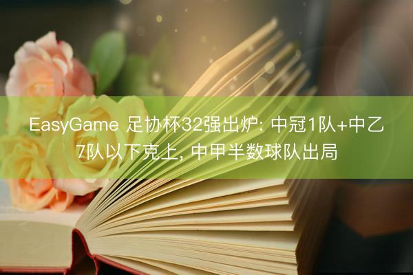 EasyGame 足协杯32强出炉: 中冠1队+中乙7队以下克上， 中甲半数球队出局