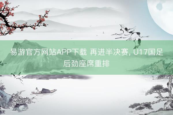 易游官方网站APP下载 再进半决赛， U17国足后劲座席重排