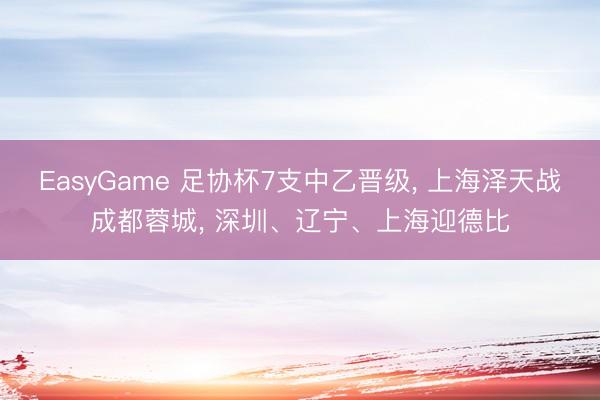 EasyGame 足协杯7支中乙晋级, 上海泽天战成都蓉城, 深圳、辽宁、上海迎德比