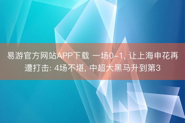 易游官方网站APP下载 一场0-1, 让上海申花再遭打击: 4场不堪, 中超大黑马升到第3