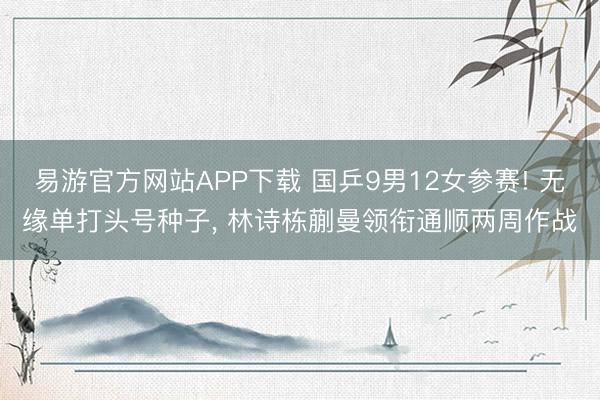 易游官方网站APP下载 国乒9男12女参赛! 无缘单打头号种子, 林诗栋蒯曼领衔通顺两周作战
