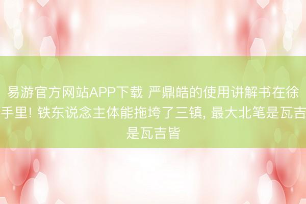 易游官方网站APP下载 严鼎皓的使用讲解书在徐师手里! 铁东说念主体能拖垮了三镇, 最大北笔是瓦吉皆