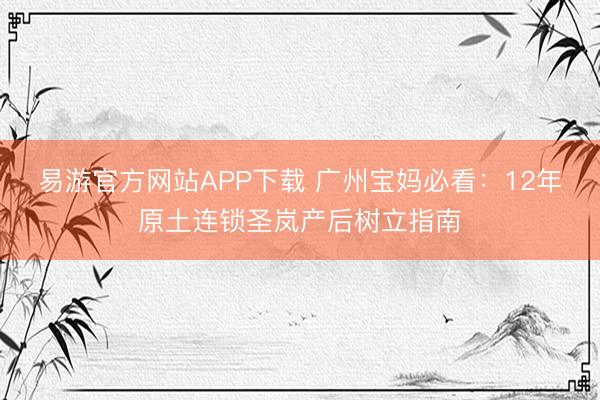 易游官方网站APP下载 广州宝妈必看：12年原土连锁圣岚产后树立指南