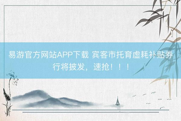 易游官方网站APP下载 宾客市托育虚耗补贴券行将披发,速抢!!!
