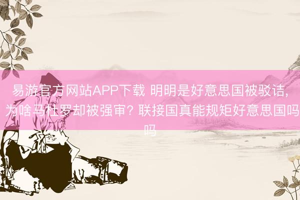 易游官方网站APP下载 明明是好意思国被驳诘, 为啥马杜罗却被强审? 联接国真能规矩好意思国吗