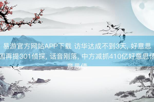 易游官方网站APP下载 访华达成不到3天, 好意思国再提301侦探, 话音刚落, 中方减抓410亿好意思债
