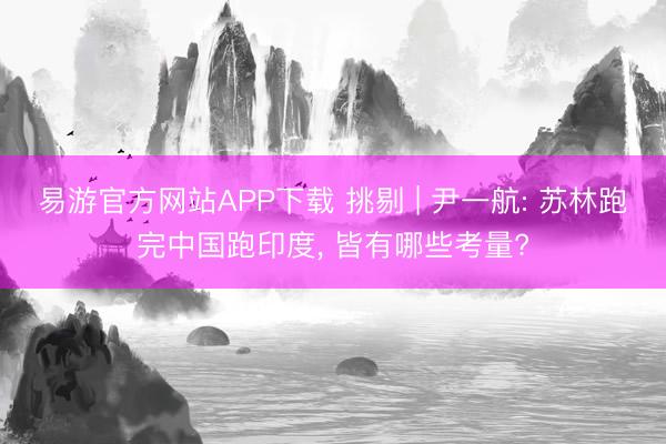 易游官方网站APP下载 挑剔 | 尹一航: 苏林跑完中国跑印度, 皆有哪些考量?