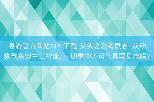 易游官方网站APP下载 从头念念考意志: 从动物到东谈主工智能, 一切事物齐可能具罕见志吗?